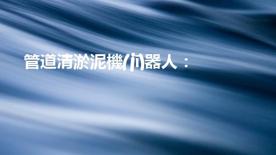 管道清淤泥機(jī)器人：解放城市血脈，探秘地下世界！